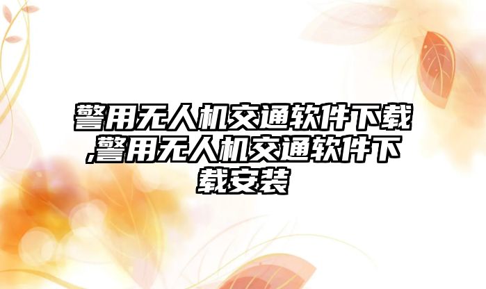 警用無人機交通軟件下載,警用無人機交通軟件下載安裝