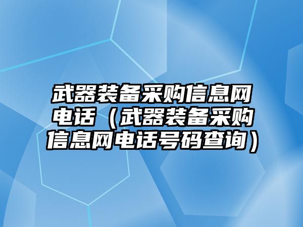 武器裝備采購(gòu)信息網(wǎng)電話（武器裝備采購(gòu)信息網(wǎng)電話號(hào)碼查詢）