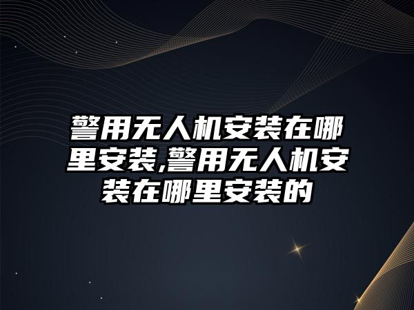 警用無人機安裝在哪里安裝,警用無人機安裝在哪里安裝的