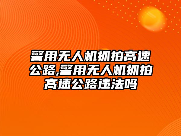 警用無人機抓拍高速公路,警用無人機抓拍高速公路違法嗎