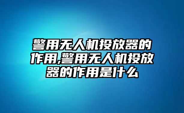 警用無人機投放器的作用,警用無人機投放器的作用是什么