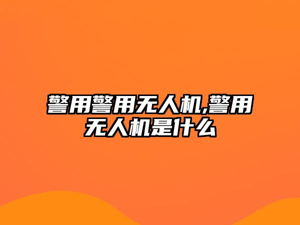 警用警用無(wú)人機(jī),警用無(wú)人機(jī)是什么