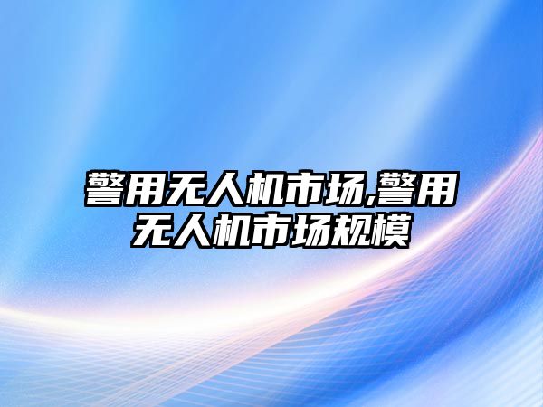 警用無人機市場,警用無人機市場規模