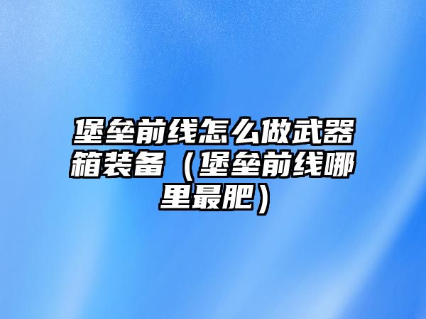 堡壘前線怎么做武器箱裝備（堡壘前線哪里最肥）