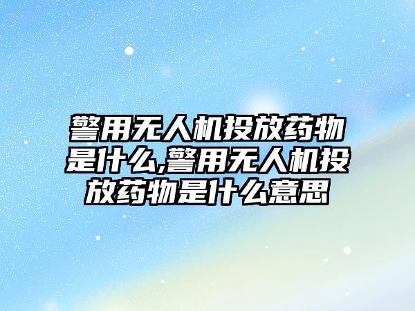 警用無人機投放藥物是什么,警用無人機投放藥物是什么意思