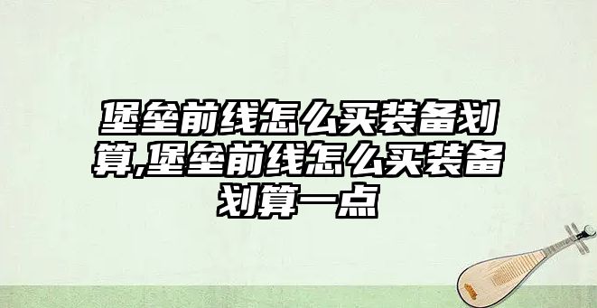 堡壘前線怎么買裝備劃算,堡壘前線怎么買裝備劃算一點