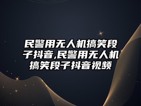 民警用無人機搞笑段子抖音,民警用無人機搞笑段子抖音視頻