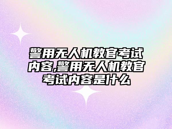 警用無人機教官考試內容,警用無人機教官考試內容是什么