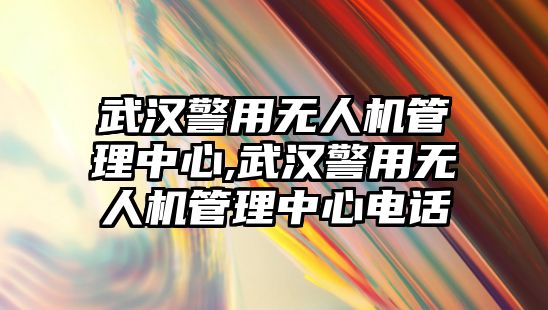 武漢警用無人機管理中心,武漢警用無人機管理中心電話