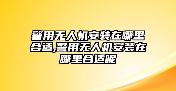 警用無人機安裝在哪里合適,警用無人機安裝在哪里合適呢