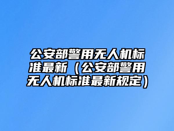 公安部警用無人機標準最新（公安部警用無人機標準最新規定）