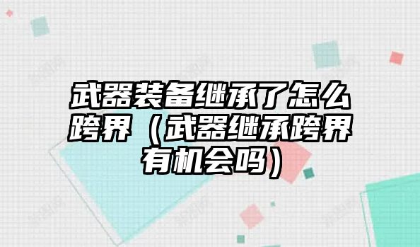 武器裝備繼承了怎么跨界（武器繼承跨界有機會嗎）