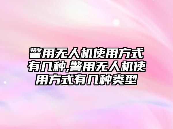 警用無人機使用方式有幾種,警用無人機使用方式有幾種類型