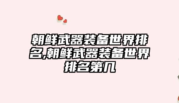 朝鮮武器裝備世界排名,朝鮮武器裝備世界排名第幾