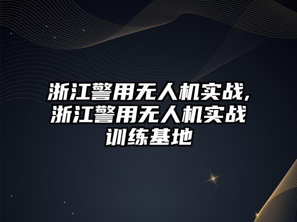 浙江警用無人機實戰,浙江警用無人機實戰訓練基地