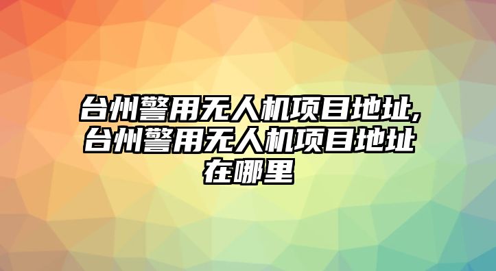 臺州警用無人機項目地址,臺州警用無人機項目地址在哪里