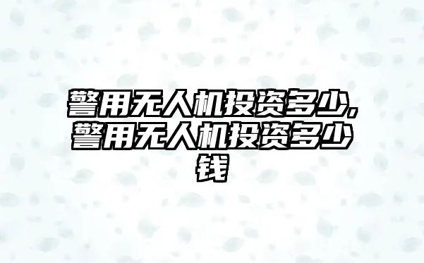 警用無人機投資多少,警用無人機投資多少錢