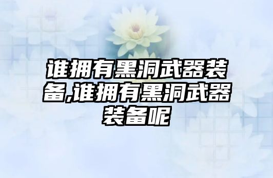 誰擁有黑洞武器裝備,誰擁有黑洞武器裝備呢