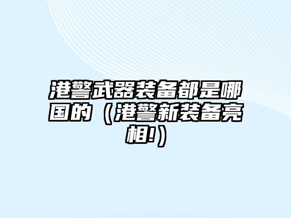 港警武器裝備都是哪國的（港警新裝備亮相!）