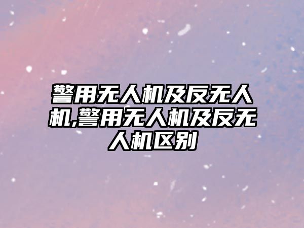 警用無人機及反無人機,警用無人機及反無人機區(qū)別