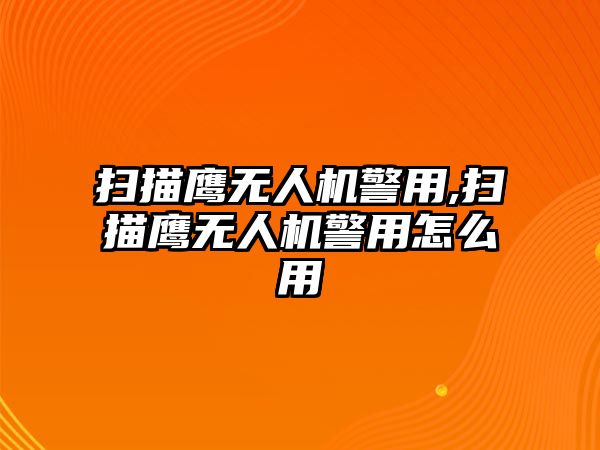 掃描鷹無人機警用,掃描鷹無人機警用怎么用