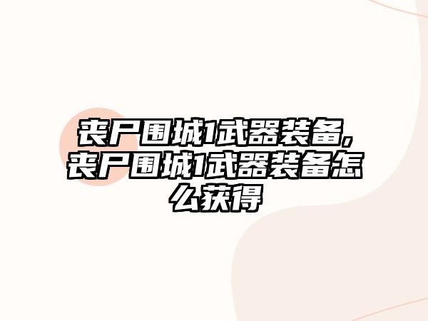 喪尸圍城1武器裝備,喪尸圍城1武器裝備怎么獲得