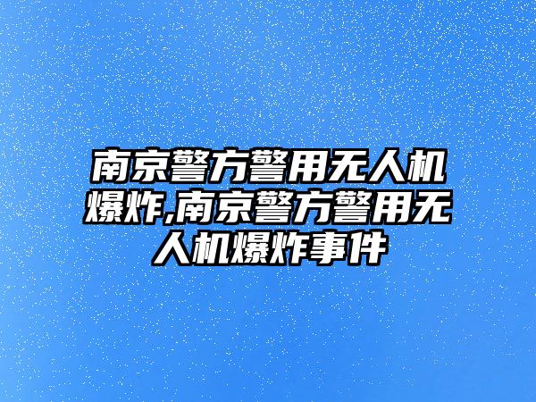 南京警方警用無人機爆炸,南京警方警用無人機爆炸事件