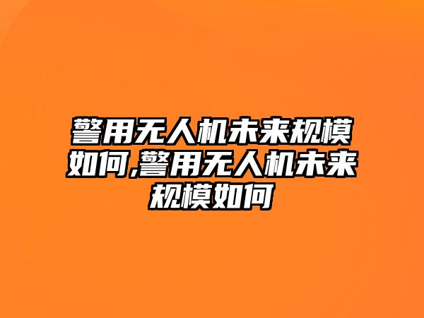 警用無人機(jī)未來規(guī)模如何,警用無人機(jī)未來規(guī)模如何