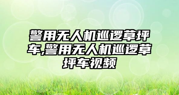 警用無人機巡邏草坪車,警用無人機巡邏草坪車視頻