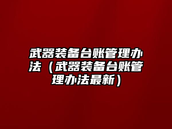 武器裝備臺賬管理辦法（武器裝備臺賬管理辦法最新）