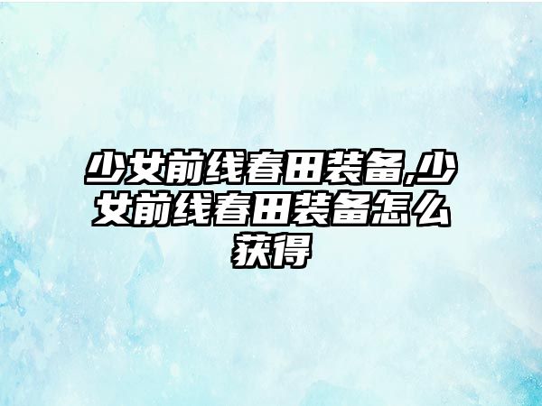 少女前線春田裝備,少女前線春田裝備怎么獲得