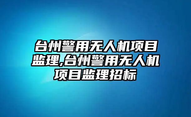 臺州警用無人機項目監理,臺州警用無人機項目監理招標