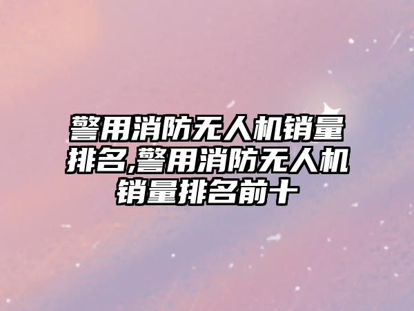 警用消防無人機銷量排名,警用消防無人機銷量排名前十