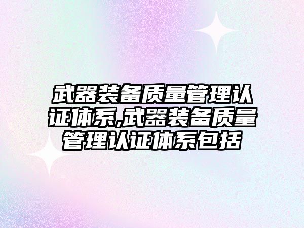 武器裝備質量管理認證體系,武器裝備質量管理認證體系包括