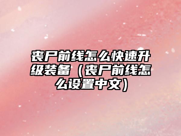 喪尸前線怎么快速升級(jí)裝備（喪尸前線怎么設(shè)置中文）