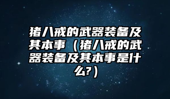 豬八戒的武器裝備及其本事（豬八戒的武器裝備及其本事是什么?）