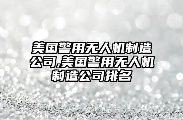 美國(guó)警用無(wú)人機(jī)制造公司,美國(guó)警用無(wú)人機(jī)制造公司排名