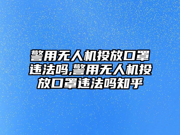 警用無人機投放口罩違法嗎,警用無人機投放口罩違法嗎知乎