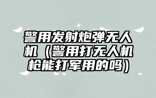 警用發射炮彈無人機（警用打無人機槍能打軍用的嗎）