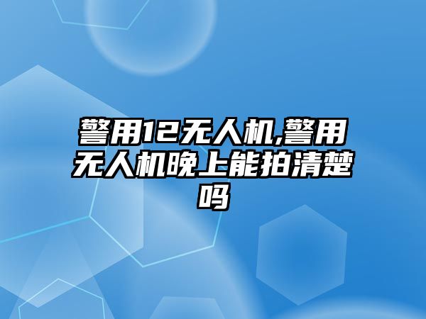 警用12無人機,警用無人機晚上能拍清楚嗎