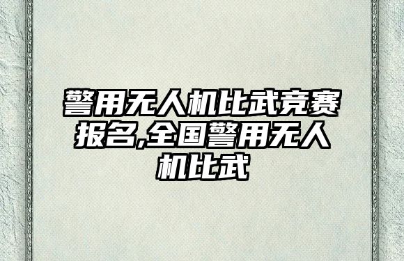 警用無人機比武競賽報名,全國警用無人機比武