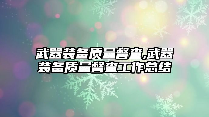 武器裝備質(zhì)量督查,武器裝備質(zhì)量督查工作總結(jié)