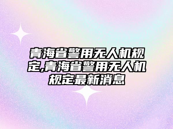 青海省警用無人機規定,青海省警用無人機規定最新消息