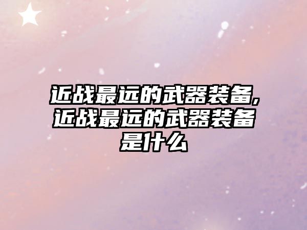 近戰最遠的武器裝備,近戰最遠的武器裝備是什么