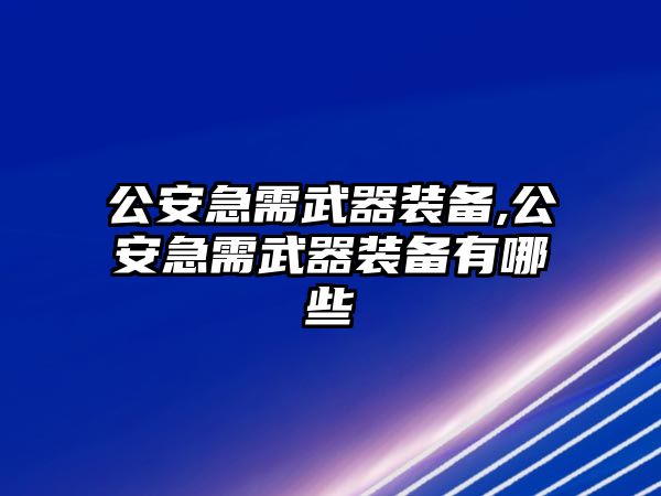 公安急需武器裝備,公安急需武器裝備有哪些