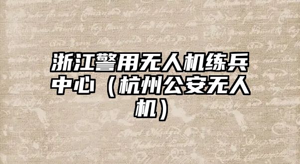 浙江警用無人機練兵中心（杭州公安無人機）