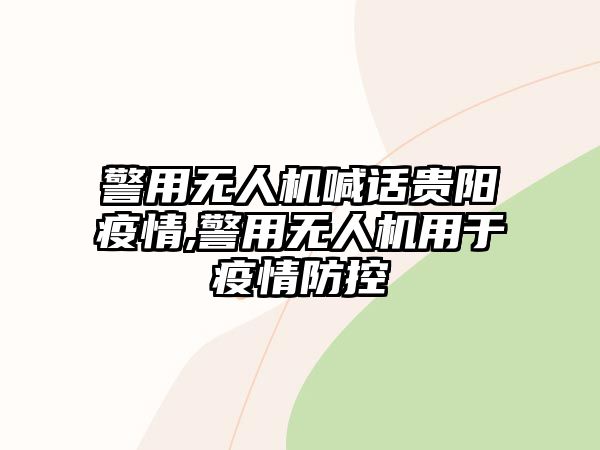 警用無人機喊話貴陽疫情,警用無人機用于疫情防控