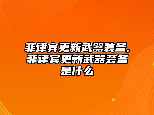 菲律賓更新武器裝備,菲律賓更新武器裝備是什么