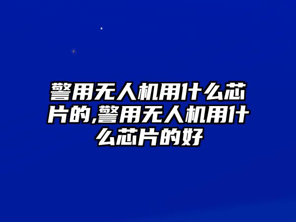 警用無人機用什么芯片的,警用無人機用什么芯片的好