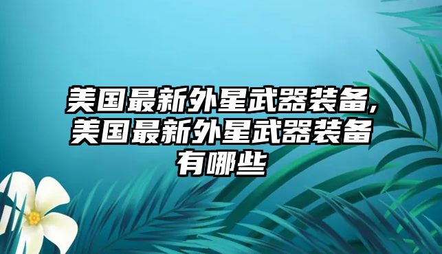 美國最新外星武器裝備,美國最新外星武器裝備有哪些